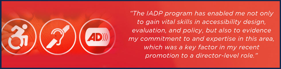 A quote banner that reads, "The IADP program has enabled me not only to gain vital skills in accessibility design, evaluation, and policy, but also to evidence my commitment to and expertise in this area, which was a key factor in my recent promotion to a director-level role."